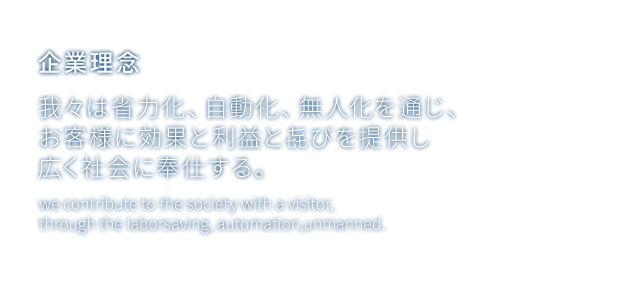 我々は省力化、自動化、無人化を通じ、お客様に効果と利益と㐂びを提供し広く社会に奉仕する。